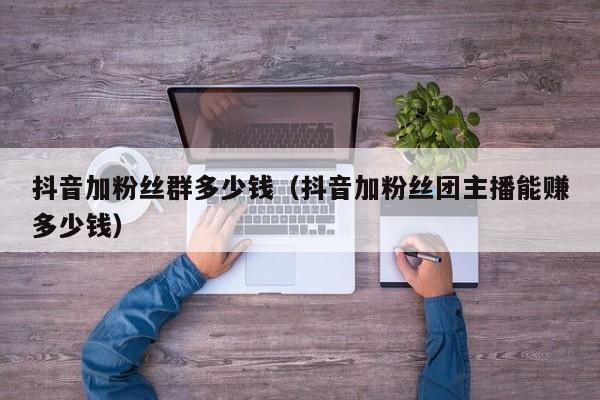 抖音加粉丝群多少钱（抖音加粉丝团主播能赚多少钱） 第1张