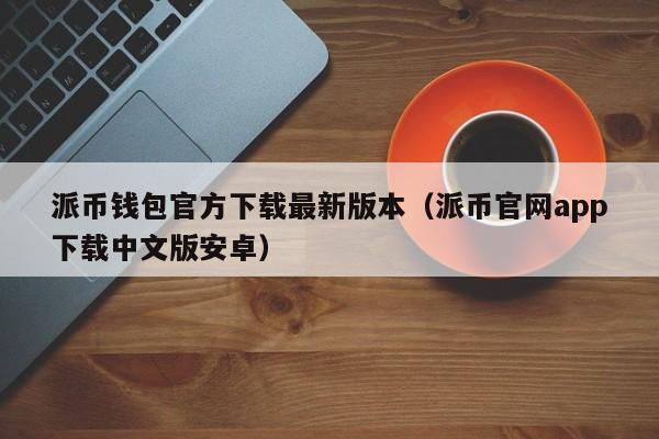 派币钱包官方下载最新版本（派币官网app下载中文版安卓） 第1张