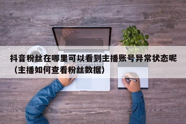 抖音粉丝在哪里可以看到主播账号异常状态呢（主播如何查看粉丝数据） 第1张