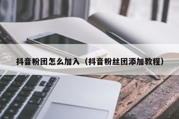 抖音粉团怎么加入（抖音粉丝团添加教程） 第1张