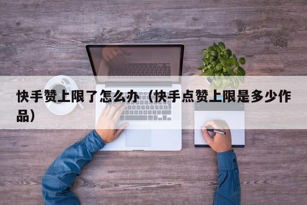 快手赞上限了怎么办（快手点赞上限是多少作品） 第1张