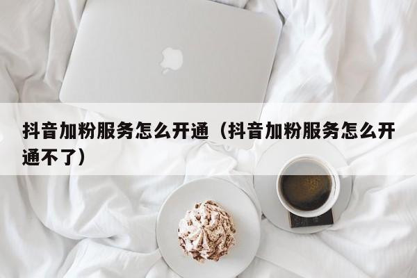 抖音加粉服务怎么开通（抖音加粉服务怎么开通不了） 第1张