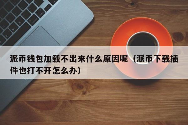 派币钱包加载不出来什么原因呢（派币下载插件也打不开怎么办） 第1张