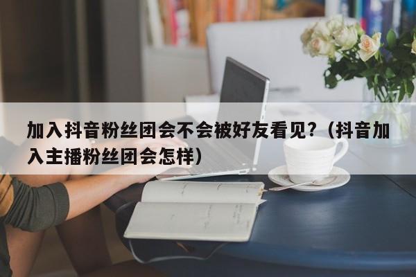 加入抖音粉丝团会不会被好友看见?（抖音加入主播粉丝团会怎样） 第1张