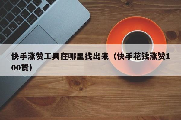 快手涨赞工具在哪里找出来(快手花钱涨赞100赞) 第1张 快手涨赞工具在哪里找出来(快手花钱涨赞100赞) 第1张