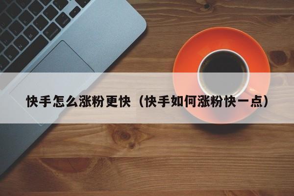 快手怎么涨粉更快（快手如何涨粉快一点） 第1张