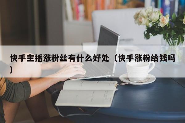 快手主播涨粉丝有什么好处（快手涨粉给钱吗） 第1张