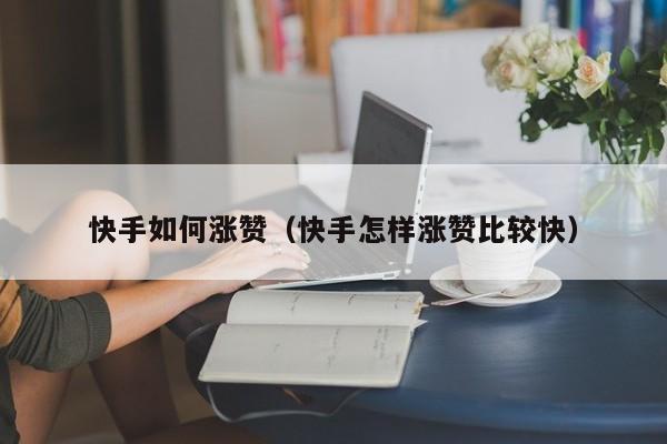 快手如何涨赞(快手怎样涨赞比较快) 第1张 快手如何涨赞(快手怎样涨赞比较快) 第1张