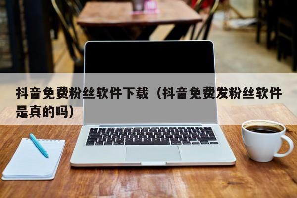 抖音免费粉丝软件下载（抖音免费发粉丝软件是真的吗） 第1张