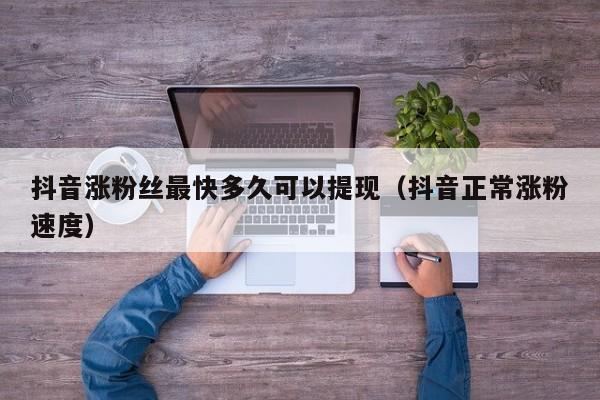 抖音涨粉丝最快多久可以提现（抖音正常涨粉速度） 第1张