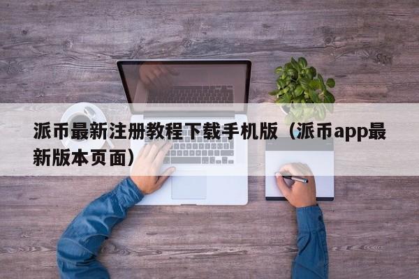 派币最新注册教程下载手机版（派币app最新版本页面） 第1张