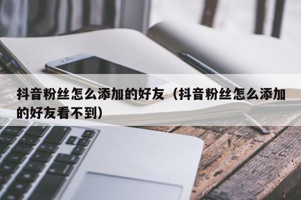 抖音粉丝怎么添加的好友（抖音粉丝怎么添加的好友看不到） 第1张