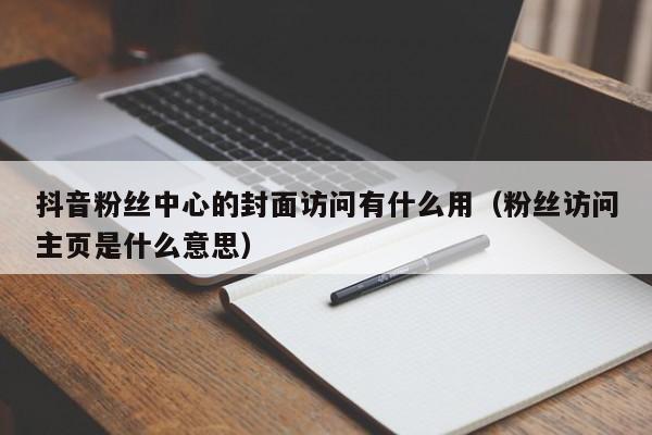 抖音粉丝中心的封面访问有什么用（粉丝访问主页是什么意思） 第1张