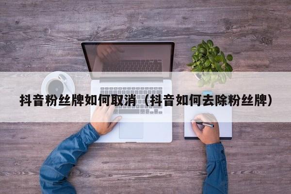 抖音粉丝牌如何取消（抖音如何去除粉丝牌） 第1张