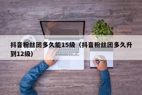 抖音粉丝团多久能15级（抖音粉丝团多久升到12级） 第1张