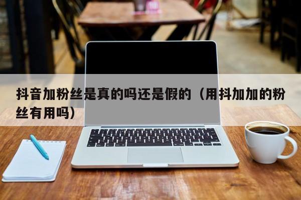 抖音加粉丝是真的吗还是假的（用抖加加的粉丝有用吗） 第1张