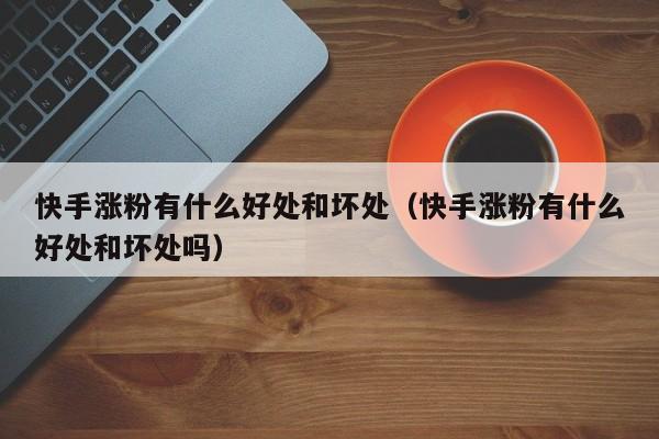 快手涨粉有什么好处和坏处（快手涨粉有什么好处和坏处吗） 第1张