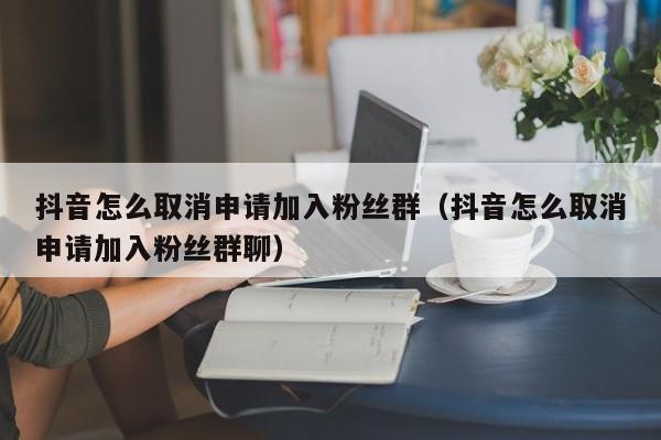 抖音怎么取消申请加入粉丝群（抖音怎么取消申请加入粉丝群聊） 第1张