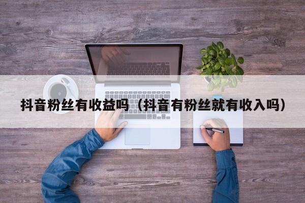 抖音粉丝有收益吗(抖音有粉丝就有收入吗) 第1张 抖音粉丝有收益吗(抖音有粉丝就有收入吗) 第1张