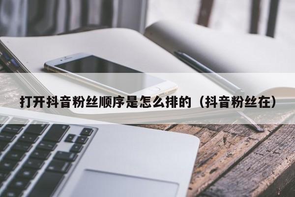 打开抖音粉丝顺序是怎么排的（抖音粉丝在） 第1张
