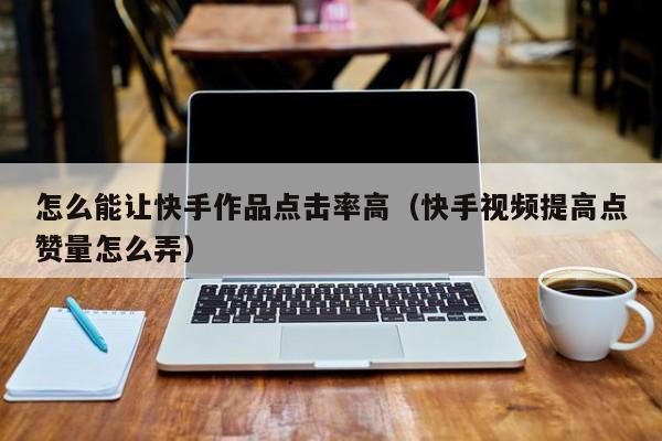 怎么能让快手作品点击率高（快手视频提高点赞量怎么弄） 第1张