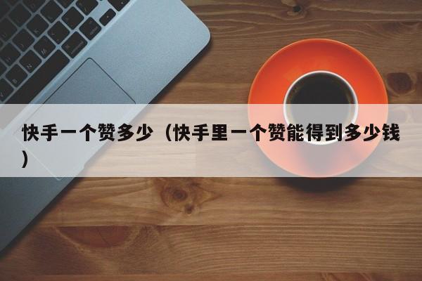 快手一个赞多少（快手里一个赞能得到多少钱） 第1张