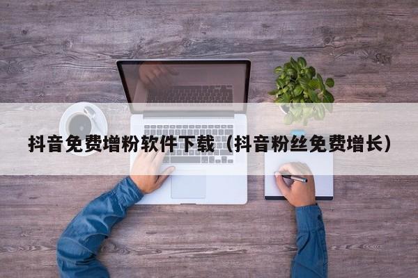 抖音免费增粉软件下载（抖音粉丝免费增长） 第1张