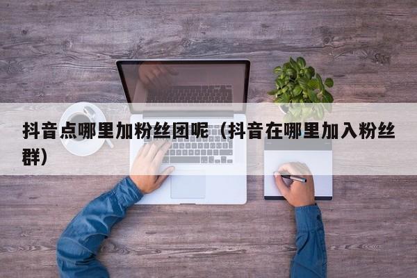 抖音点哪里加粉丝团呢（抖音在哪里加入粉丝群） 第1张