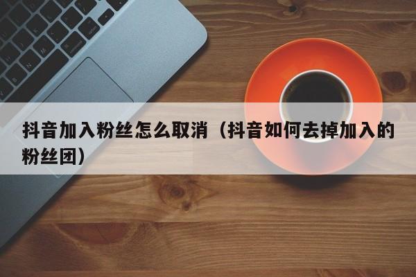 抖音加入粉丝怎么取消（抖音如何去掉加入的粉丝团） 第1张