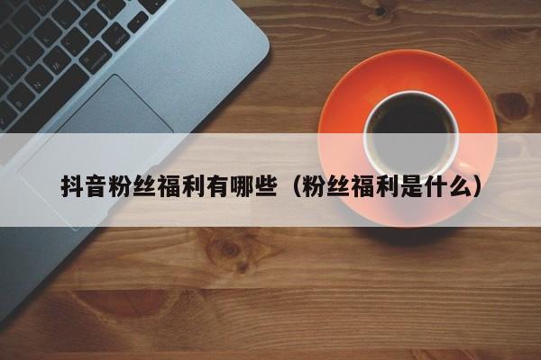抖音粉丝福利有哪些（粉丝福利是什么） 第1张