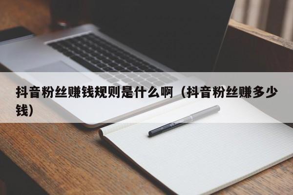 抖音粉丝赚钱规则是什么啊（抖音粉丝赚多少钱） 第1张