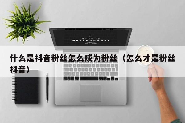 什么是抖音粉丝怎么成为粉丝（怎么才是粉丝抖音） 第1张