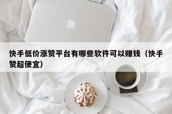 快手低价涨赞平台有哪些软件可以赚钱（快手赞超便宜） 第1张