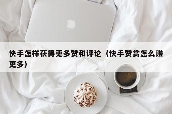 快手怎样获得更多赞和评论（快手赞赏怎么赚更多） 第1张