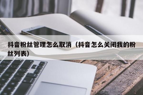 抖音粉丝管理怎么取消（抖音怎么关闭我的粉丝列表） 第1张