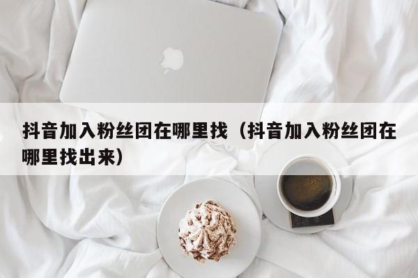抖音加入粉丝团在哪里找（抖音加入粉丝团在哪里找出来） 第1张