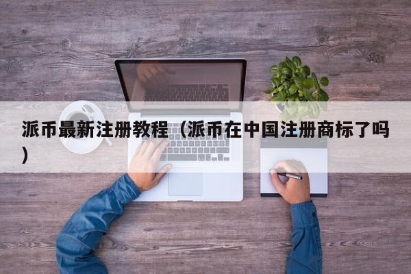 派币最新注册教程（派币在中国注册商标了吗） 第1张