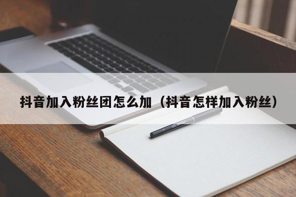抖音加入粉丝团怎么加（抖音怎样加入粉丝） 第1张