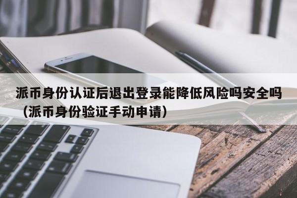 派币身份认证后退出登录能降低风险吗安全吗(派币身份验证手动申请) 第1张 派币身份认证后退出登录能降低风险吗安全吗(派币身份验证手动申请) 第1张