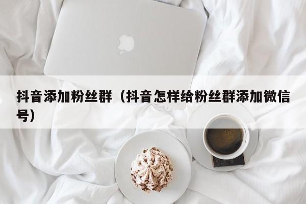抖音添加粉丝群(抖音怎样给粉丝群添加微信号) 第1张 抖音添加粉丝群(抖音怎样给粉丝群添加微信号) 第1张