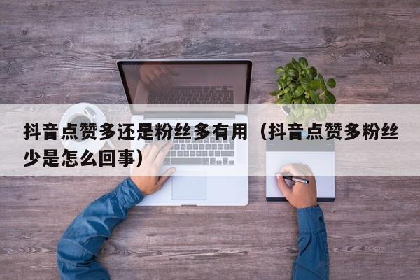 抖音点赞多还是粉丝多有用（抖音点赞多粉丝少是怎么回事） 第1张