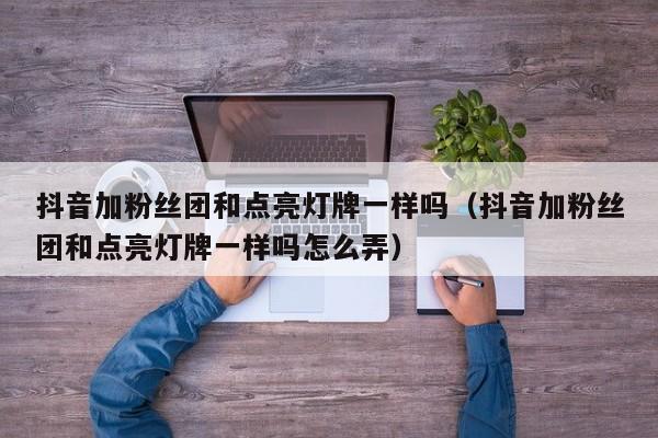 抖音加粉丝团和点亮灯牌一样吗（抖音加粉丝团和点亮灯牌一样吗怎么弄） 第1张