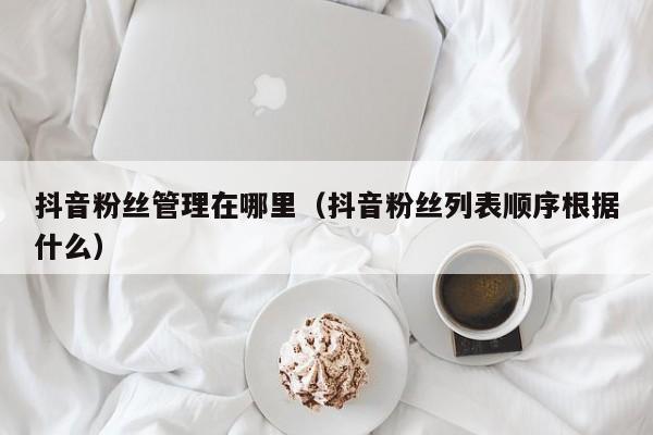 抖音粉丝管理在哪里（抖音粉丝列表顺序根据什么） 第1张
