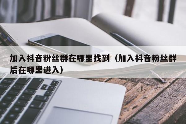 加入抖音粉丝群在哪里找到（加入抖音粉丝群后在哪里进入） 第1张