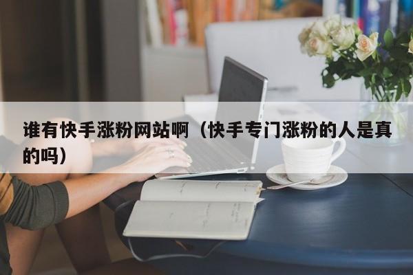 谁有快手涨粉网站啊（快手专门涨粉的人是真的吗） 第1张