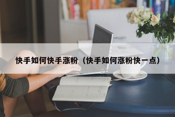 快手如何快手涨粉（快手如何涨粉快一点） 第1张