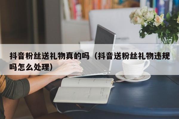 抖音粉丝送礼物真的吗（抖音送粉丝礼物违规吗怎么处理） 第1张