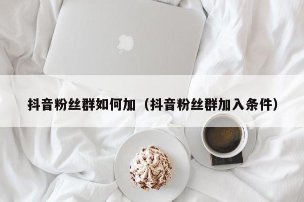 抖音粉丝群如何加（抖音粉丝群加入条件） 第1张