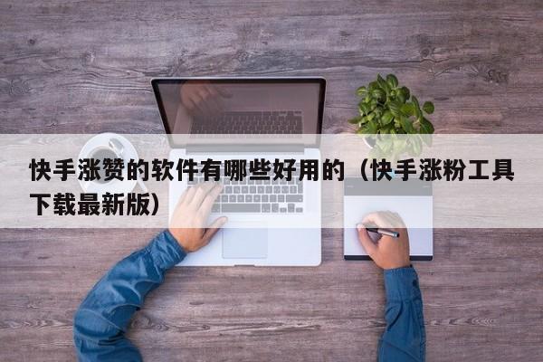 快手涨赞的软件有哪些好用的（快手涨粉工具下载最新版） 第1张