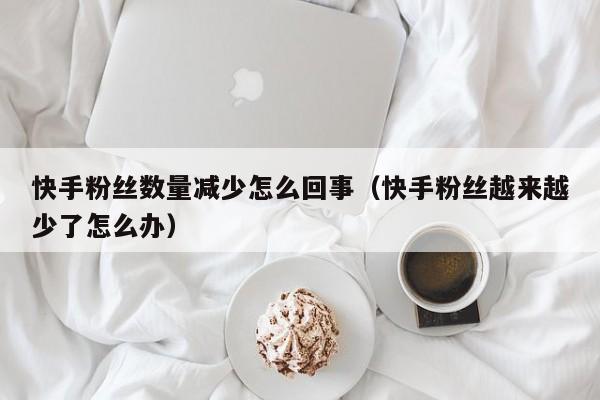 快手粉丝数量减少怎么回事（快手粉丝越来越少了怎么办） 第1张